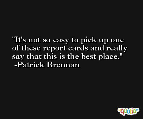 It's not so easy to pick up one of these report cards and really say that this is the best place. -Patrick Brennan