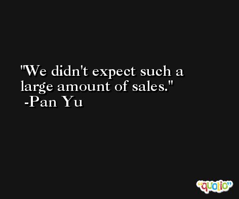 We didn't expect such a large amount of sales. -Pan Yu