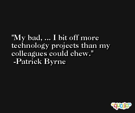 My bad, ... I bit off more technology projects than my colleagues could chew. -Patrick Byrne