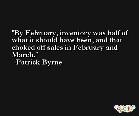 By February, inventory was half of what it should have been, and that choked off sales in February and March. -Patrick Byrne
