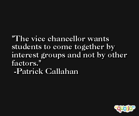 The vice chancellor wants students to come together by interest groups and not by other factors. -Patrick Callahan