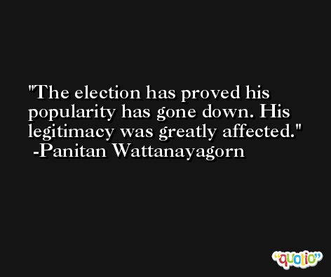 The election has proved his popularity has gone down. His legitimacy was greatly affected. -Panitan Wattanayagorn