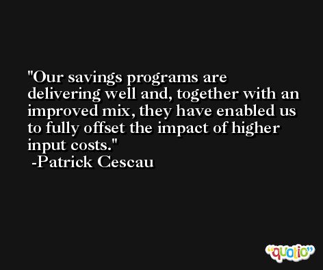 Our savings programs are delivering well and, together with an improved mix, they have enabled us to fully offset the impact of higher input costs. -Patrick Cescau
