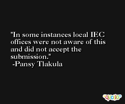 In some instances local IEC offices were not aware of this and did not accept the submission. -Pansy Tlakula