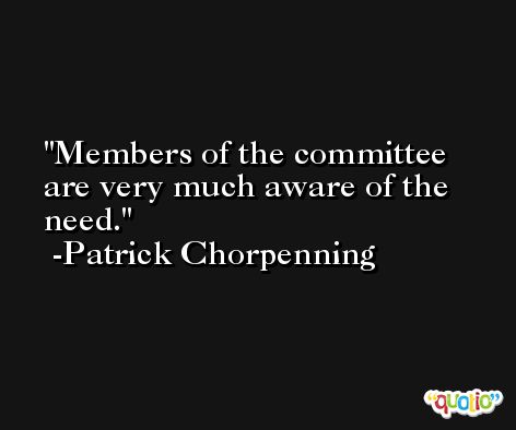 Members of the committee are very much aware of the need. -Patrick Chorpenning