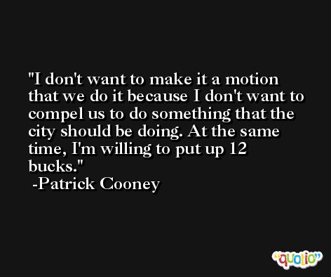 I don't want to make it a motion that we do it because I don't want to compel us to do something that the city should be doing. At the same time, I'm willing to put up 12 bucks. -Patrick Cooney