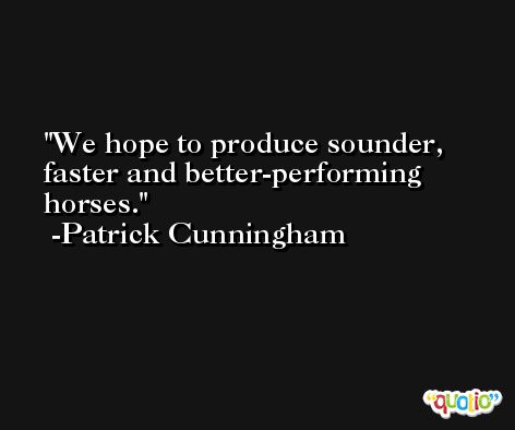 We hope to produce sounder, faster and better-performing horses. -Patrick Cunningham