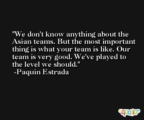 We don't know anything about the Asian teams. But the most important thing is what your team is like. Our team is very good. We've played to the level we should. -Paquin Estrada