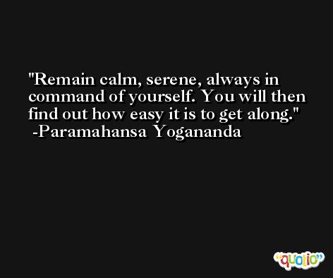 Remain calm, serene, always in command of yourself. You will then find out how easy it is to get along. -Paramahansa Yogananda
