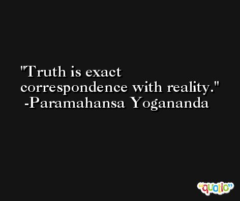 Truth is exact correspondence with reality. -Paramahansa Yogananda