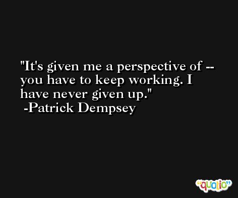 It's given me a perspective of -- you have to keep working. I have never given up. -Patrick Dempsey
