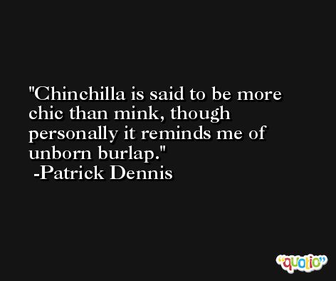 Chinchilla is said to be more chic than mink, though personally it reminds me of unborn burlap. -Patrick Dennis