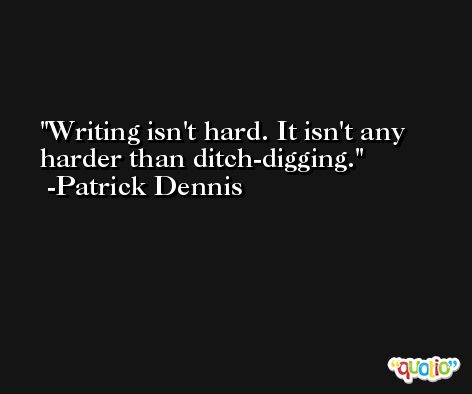 Writing isn't hard. It isn't any harder than ditch-digging. -Patrick Dennis
