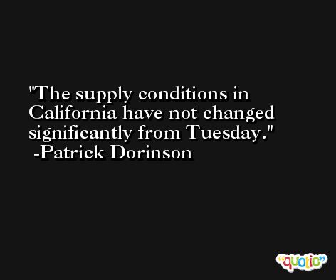 The supply conditions in California have not changed significantly from Tuesday. -Patrick Dorinson