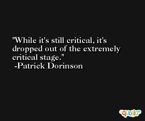 While it's still critical, it's dropped out of the extremely critical stage. -Patrick Dorinson