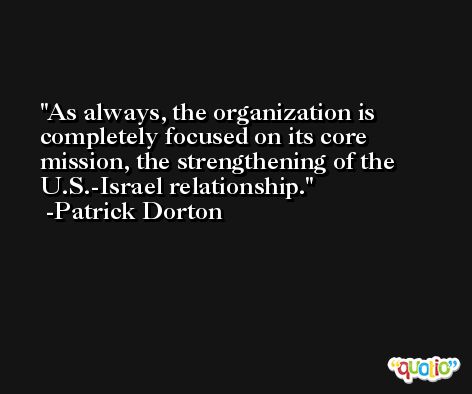 As always, the organization is completely focused on its core mission, the strengthening of the U.S.-Israel relationship. -Patrick Dorton