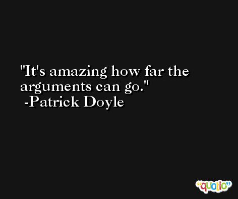 It's amazing how far the arguments can go. -Patrick Doyle