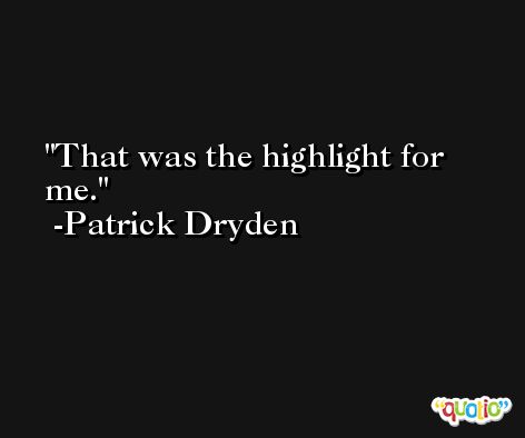 That was the highlight for me. -Patrick Dryden