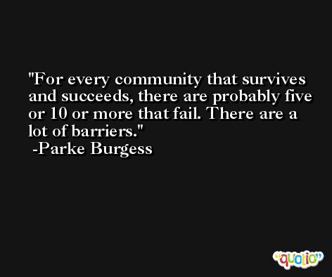 For every community that survives and succeeds, there are probably five or 10 or more that fail. There are a lot of barriers. -Parke Burgess