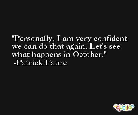 Personally, I am very confident we can do that again. Let's see what happens in October. -Patrick Faure