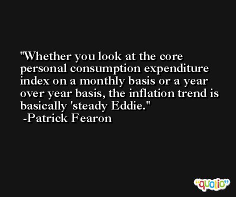 Whether you look at the core personal consumption expenditure index on a monthly basis or a year over year basis, the inflation trend is basically 'steady Eddie. -Patrick Fearon