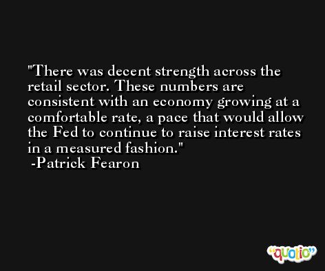 There was decent strength across the retail sector. These numbers are consistent with an economy growing at a comfortable rate, a pace that would allow the Fed to continue to raise interest rates in a measured fashion. -Patrick Fearon