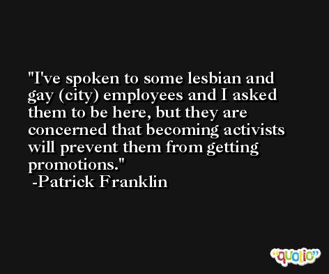 I've spoken to some lesbian and gay (city) employees and I asked them to be here, but they are concerned that becoming activists will prevent them from getting promotions. -Patrick Franklin