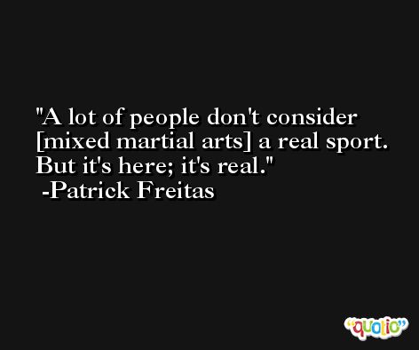 A lot of people don't consider [mixed martial arts] a real sport. But it's here; it's real. -Patrick Freitas