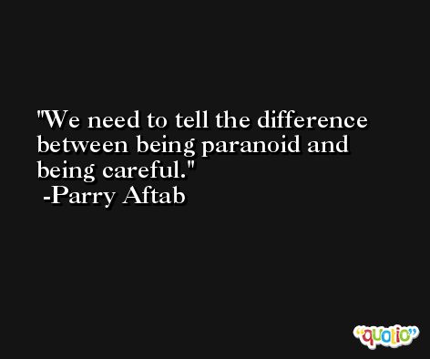 We need to tell the difference between being paranoid and being careful. -Parry Aftab