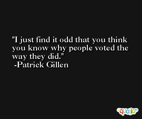 I just find it odd that you think you know why people voted the way they did. -Patrick Gillen