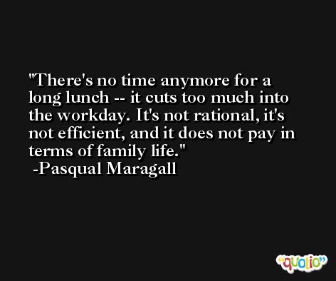There's no time anymore for a long lunch -- it cuts too much into the workday. It's not rational, it's not efficient, and it does not pay in terms of family life. -Pasqual Maragall