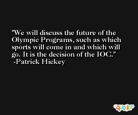 We will discuss the future of the Olympic Programs, such as which sports will come in and which will go. It is the decision of the IOC. -Patrick Hickey
