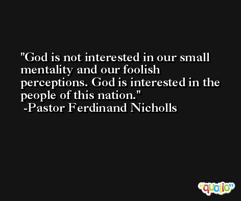 God is not interested in our small mentality and our foolish perceptions. God is interested in the people of this nation. -Pastor Ferdinand Nicholls