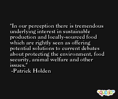 In our perception there is tremendous underlying interest in sustainable production and locally-sourced food which are rightly seen as offering potential solutions to current debates about protecting the environment, food security, animal welfare and other issues. -Patrick Holden