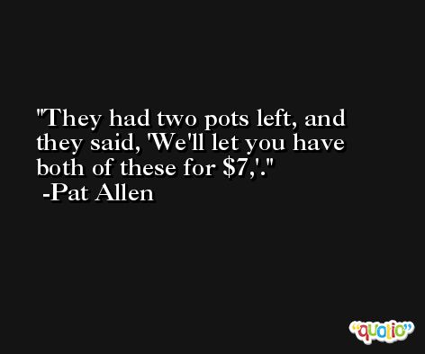 They had two pots left, and they said, 'We'll let you have both of these for $7,'. -Pat Allen