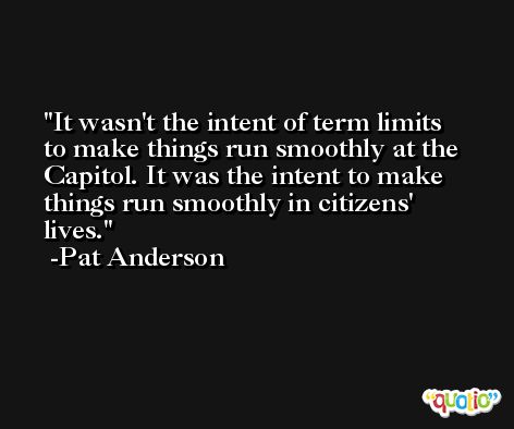 It wasn't the intent of term limits to make things run smoothly at the Capitol. It was the intent to make things run smoothly in citizens' lives. -Pat Anderson