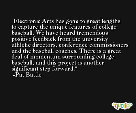 Electronic Arts has gone to great lengths to capture the unique features of college baseball. We have heard tremendous positive feedback from the university athletic directors, conference commissioners and the baseball coaches. There is a great deal of momentum surrounding college baseball, and this project is another significant step forward. -Pat Battle
