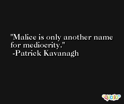 Malice is only another name for mediocrity. -Patrick Kavanagh