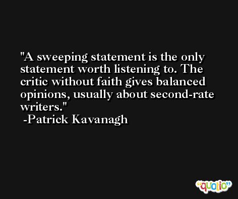 A sweeping statement is the only statement worth listening to. The critic without faith gives balanced opinions, usually about second-rate writers. -Patrick Kavanagh
