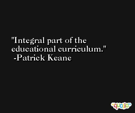 Integral part of the educational curriculum. -Patrick Keane