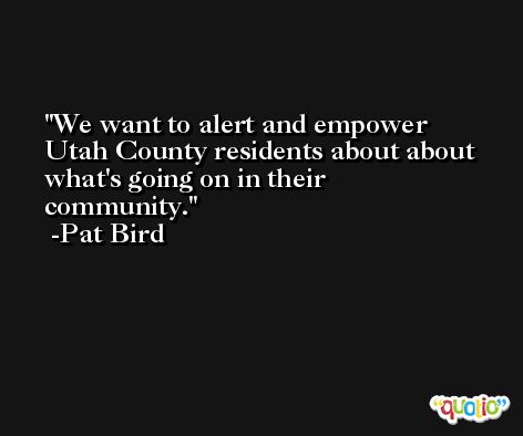 We want to alert and empower Utah County residents about about what's going on in their community. -Pat Bird