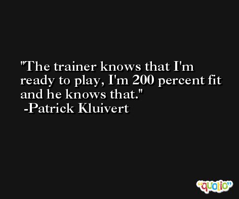The trainer knows that I'm ready to play, I'm 200 percent fit and he knows that. -Patrick Kluivert