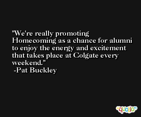 We're really promoting Homecoming as a chance for alumni to enjoy the energy and excitement that takes place at Colgate every weekend. -Pat Buckley