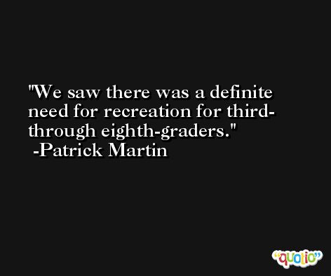We saw there was a definite need for recreation for third- through eighth-graders. -Patrick Martin