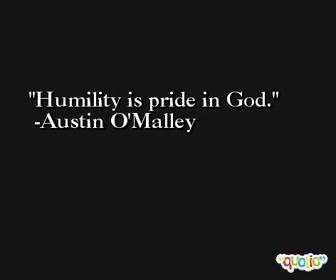 Humility is pride in God. -Austin O'Malley