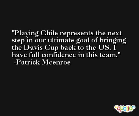 Playing Chile represents the next step in our ultimate goal of bringing the Davis Cup back to the US. I have full confidence in this team. -Patrick Mcenroe