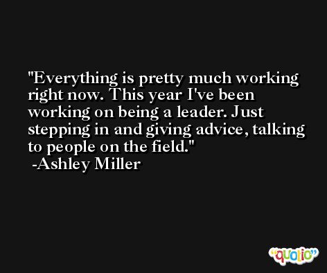 Everything is pretty much working right now. This year I've been working on being a leader. Just stepping in and giving advice, talking to people on the field. -Ashley Miller