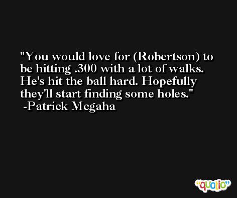 You would love for (Robertson) to be hitting .300 with a lot of walks. He's hit the ball hard. Hopefully they'll start finding some holes. -Patrick Mcgaha