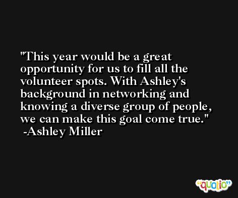 This year would be a great opportunity for us to fill all the volunteer spots. With Ashley's background in networking and knowing a diverse group of people, we can make this goal come true. -Ashley Miller