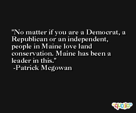 No matter if you are a Democrat, a Republican or an independent, people in Maine love land conservation. Maine has been a leader in this. -Patrick Mcgowan